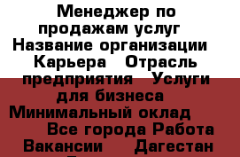 Менеджер по продажам услуг › Название организации ­ Карьера › Отрасль предприятия ­ Услуги для бизнеса › Минимальный оклад ­ 25 000 - Все города Работа » Вакансии   . Дагестан респ.,Геологоразведка п.